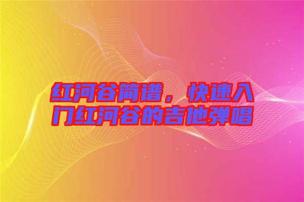 紅河谷簡譜，快速入門紅河谷的吉他彈唱