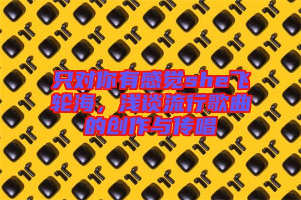 只對你有感覺she飛輪海，淺談流行歌曲的創(chuàng)作與傳唱