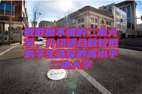 數(shù)低但不錯(cuò)的二本大學(xué)，介紹適合數(shù)較低的學(xué)生選擇的高水平二本大學(xué)