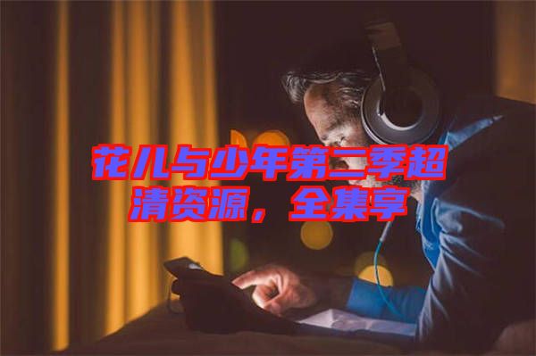花兒與少年第二季超清資源，全集享