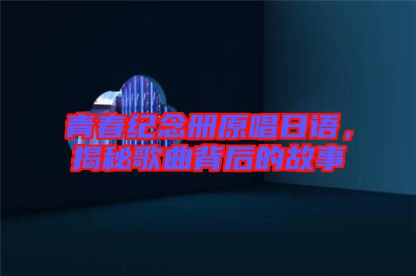 青春紀(jì)念冊原唱日語，揭秘歌曲背后的故事