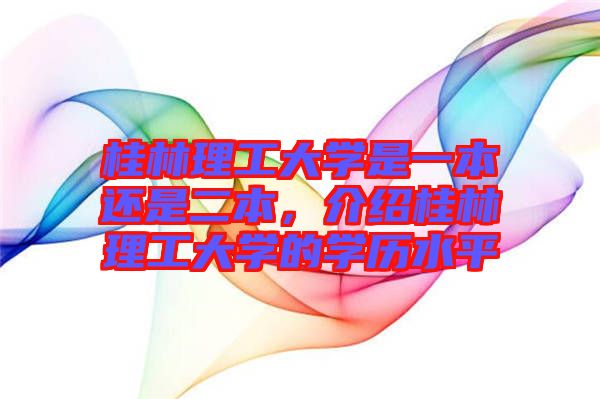 桂林理工大學(xué)是一本還是二本，介紹桂林理工大學(xué)的學(xué)歷水平
