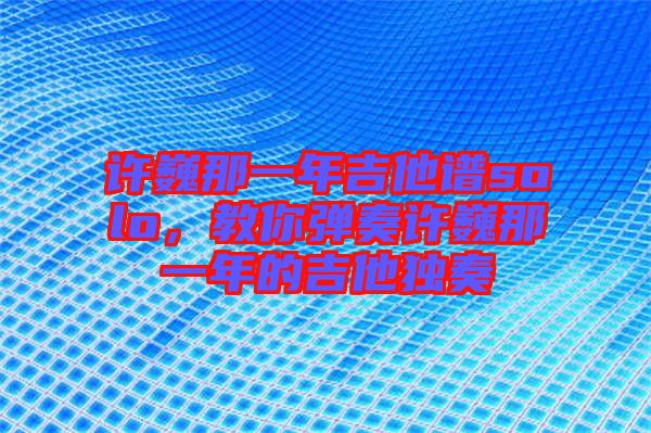 許巍那一年吉他譜solo，教你彈奏許巍那一年的吉他獨(dú)奏
