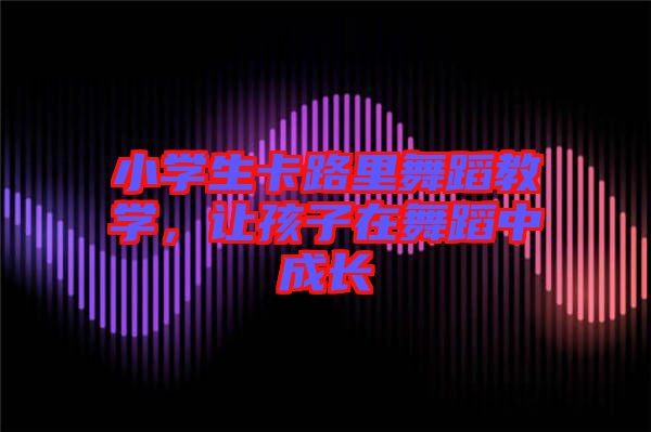 小學生卡路里舞蹈教學，讓孩子在舞蹈中成長
