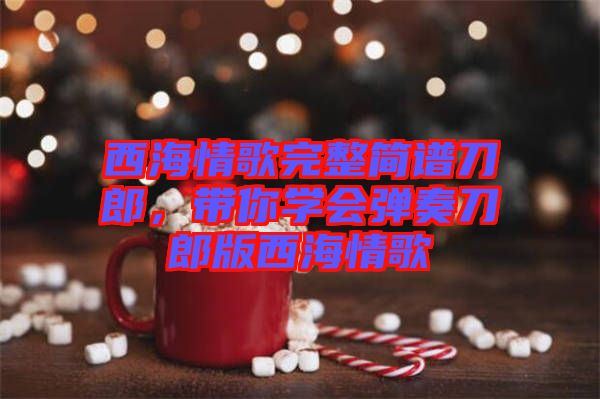 西海情歌完整簡(jiǎn)譜刀郎，帶你學(xué)會(huì)彈奏刀郎版西海情歌