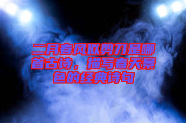 二月春風似剪刀是哪首古詩，描寫春天景色的經(jīng)典詩句