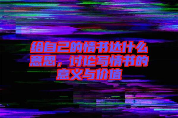 給自己的情書達(dá)什么意思，討論寫情書的意義與價(jià)值