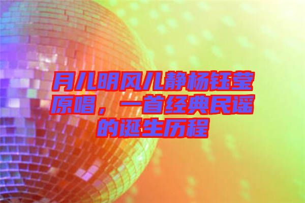 月兒明風(fēng)兒靜楊鈺瑩原唱，一首經(jīng)典民謠的誕生歷程