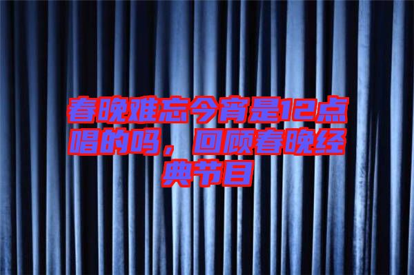 春晚難忘今宵是12點(diǎn)唱的嗎，回顧春晚經(jīng)典節(jié)目