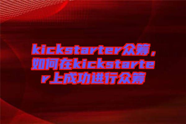 kickstarter眾籌，如何在kickstarter上成功進行眾籌