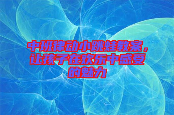 中班律動小跳蛙教案，讓孩子在歡樂中感受的魅力