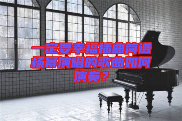 一定要幸福插曲簡(jiǎn)譜楊冪演唱的歌曲如何演奏？