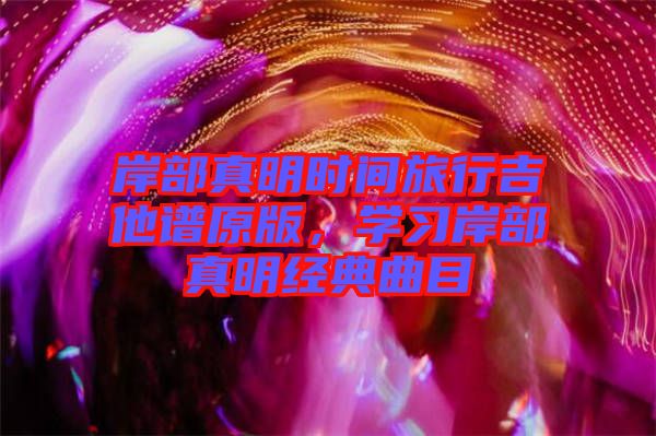 岸部真明時間旅行吉他譜原版，學習岸部真明經(jīng)典曲目