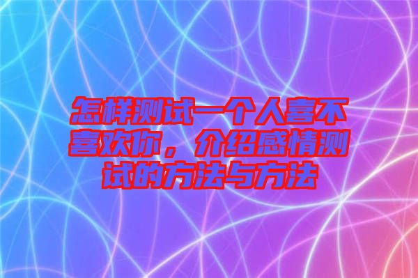 怎樣測(cè)試一個(gè)人喜不喜歡你，介紹感情測(cè)試的方法與方法