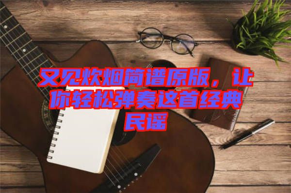 又見(jiàn)炊煙簡(jiǎn)譜原版，讓你輕松彈奏這首經(jīng)典民謠