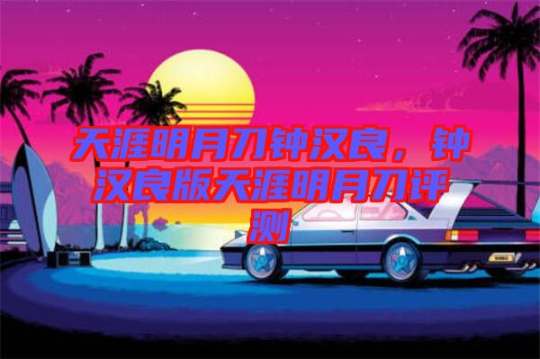 天涯明月刀鐘漢良，鐘漢良版天涯明月刀評(píng)測(cè)