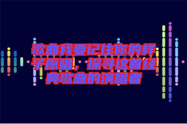 歌曲我要記住你的樣子原唱，探尋這首經(jīng)典歌曲的演唱者