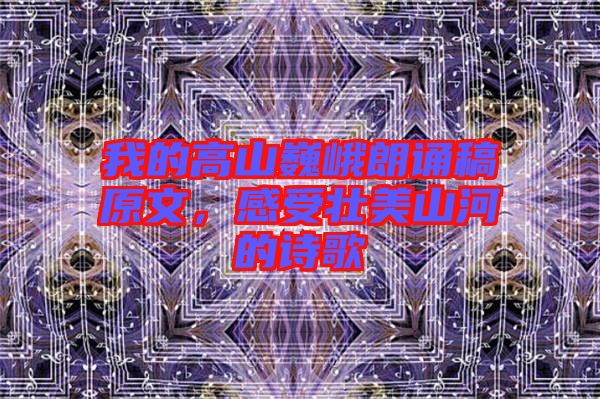 我的高山巍峨朗誦稿原文，感受壯美山河的詩歌