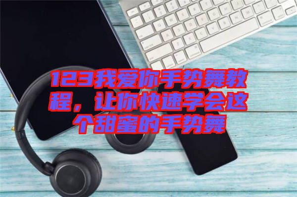 123我愛你手勢舞教程，讓你快速學(xué)會這個甜蜜的手勢舞