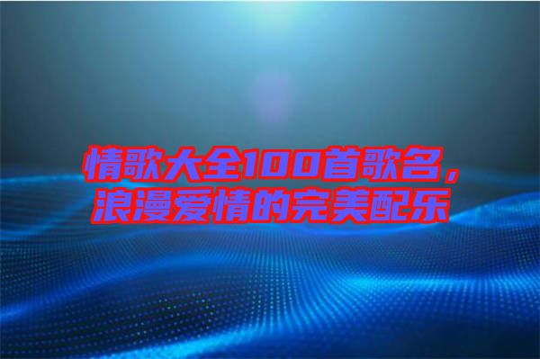情歌大全100首歌名，浪漫愛(ài)情的完美配樂(lè)