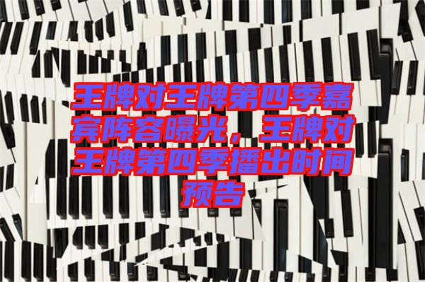王牌對(duì)王牌第四季嘉賓陣容曝光，王牌對(duì)王牌第四季播出時(shí)間預(yù)告