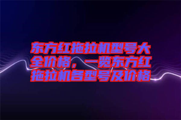 東方紅拖拉機(jī)型號大全價格，一覽東方紅拖拉機(jī)各型號及價格