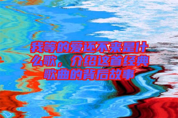 我等的愛(ài)還不來(lái)是什么歌，介紹這首經(jīng)典歌曲的背后故事