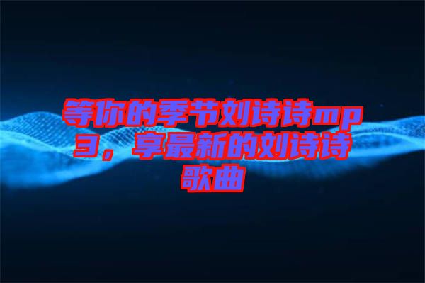 等你的季節(jié)劉詩詩mp3，享最新的劉詩詩歌曲