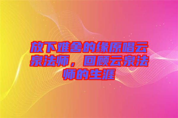 放下難舍的緣原唱云泉法師，回顧云泉法師的生涯