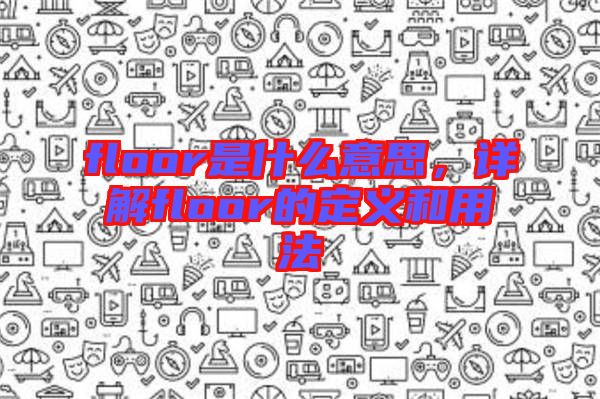 floor是什么意思，詳解floor的定義和用法