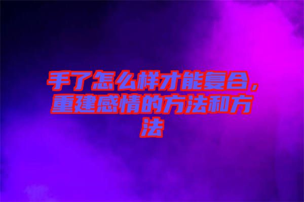 手了怎么樣才能復(fù)合，重建感情的方法和方法