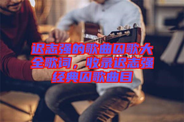 遲志強(qiáng)的歌曲囚歌大全歌詞，收錄遲志強(qiáng)經(jīng)典囚歌曲目