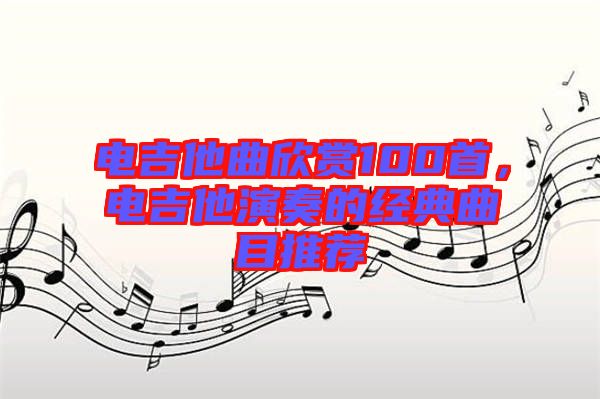 電吉他曲欣賞100首，電吉他演奏的經(jīng)典曲目推薦