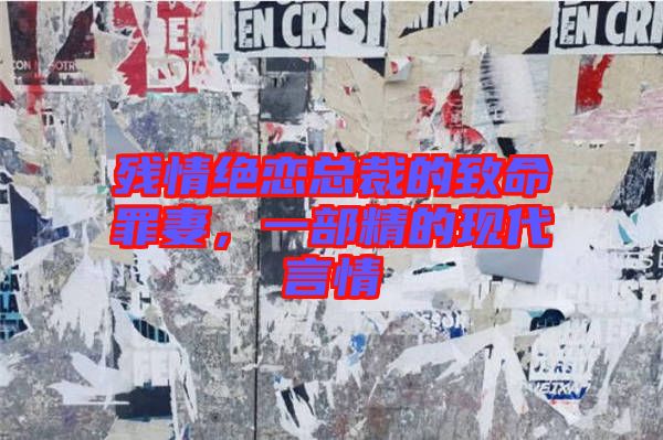 殘情絕戀總裁的致命罪妻，一部精的現(xiàn)代言情