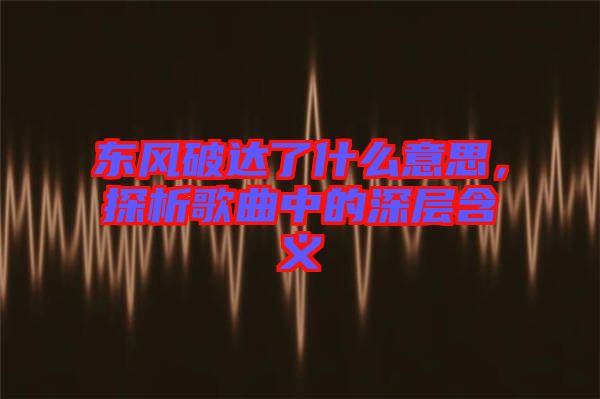 東風破達了什么意思，探析歌曲中的深層含義