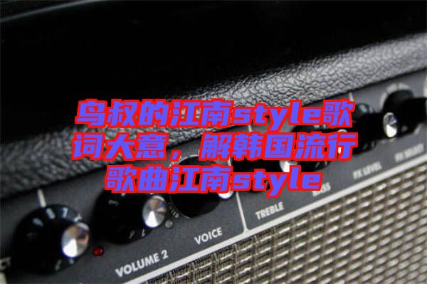 鳥(niǎo)叔的江南style歌詞大意，解韓國(guó)流行歌曲江南style
