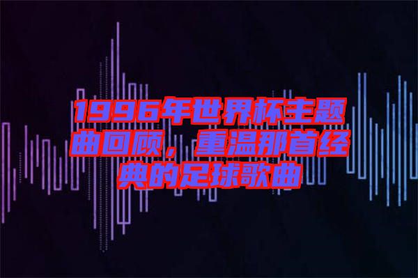 1996年世界杯主題曲回顧，重溫那首經(jīng)典的足球歌曲