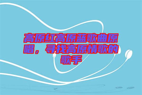 高原紅高原藍(lán)歌曲原唱，尋找高原情歌的歌手