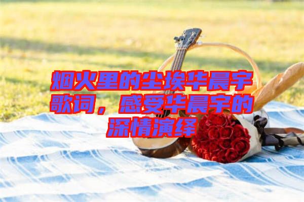 煙火里的塵埃華晨宇歌詞，感受華晨宇的深情演繹