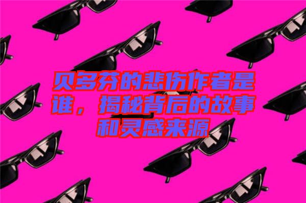 貝多芬的悲傷作者是誰，揭秘背后的故事和靈感來源