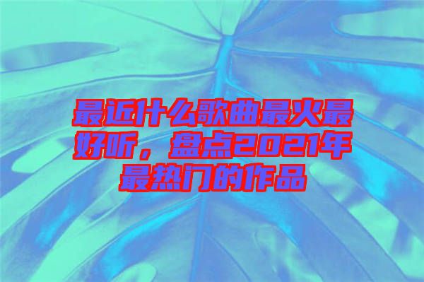 最近什么歌曲最火最好聽，盤點(diǎn)2021年最熱門的作品