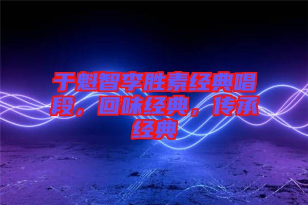 于魁智李勝素經(jīng)典唱段，回味經(jīng)典，傳承經(jīng)典
