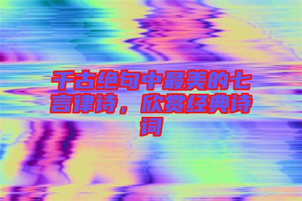 千古絕句中最美的七言律詩，欣賞經(jīng)典詩詞