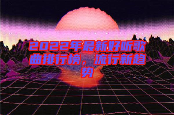 2022年最新好聽歌曲排行榜，流行新趨勢(shì)