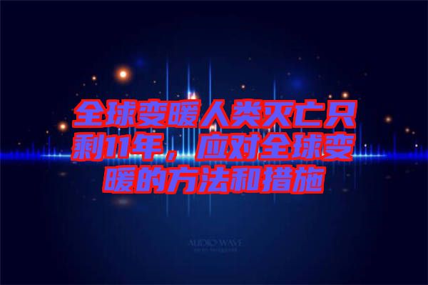 全球變暖人類滅亡只剩11年，應(yīng)對全球變暖的方法和措施
