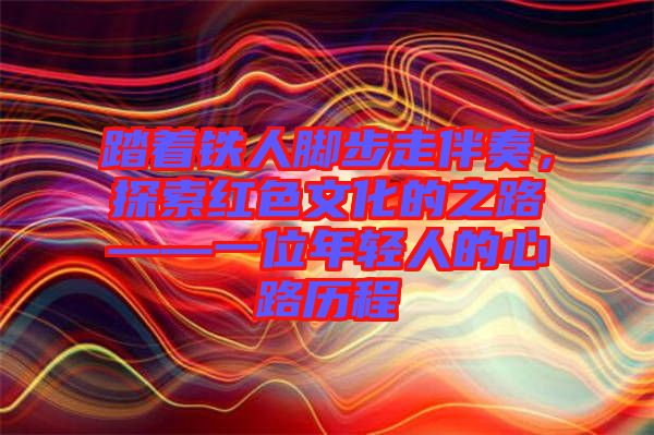 踏著鐵人腳步走伴奏，探索紅色文化的之路——一位年輕人的心路歷程