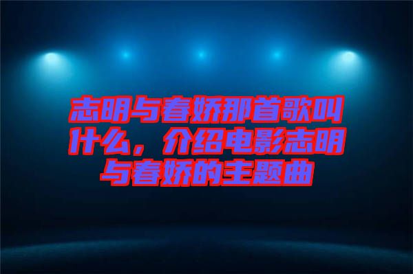 志明與春嬌那首歌叫什么，介紹電影志明與春嬌的主題曲