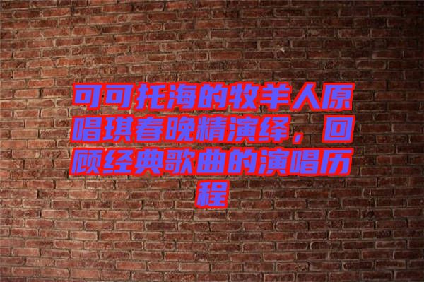可可托海的牧羊人原唱琪春晚精演繹，回顧經(jīng)典歌曲的演唱歷程