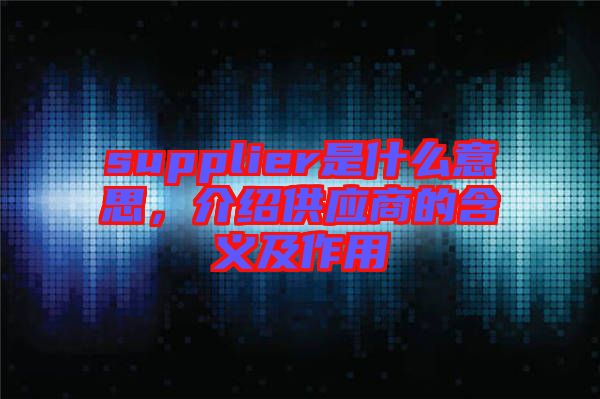 supplier是什么意思，介紹供應(yīng)商的含義及作用