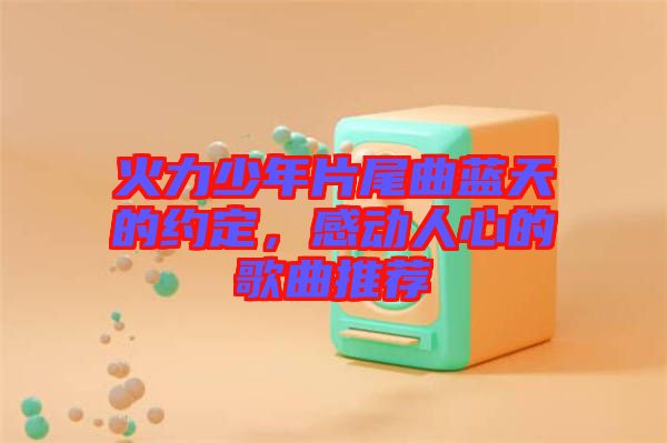 火力少年片尾曲藍(lán)天的約定，感動(dòng)人心的歌曲推薦